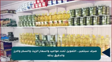 📦 صرف سبتمبر.. التموين تحدد مواعيد وأسعار الزيت والسكر والأرز والدقيق بدقة